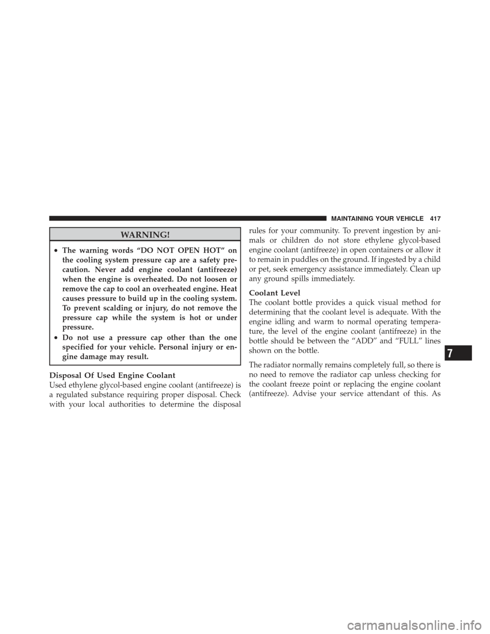 JEEP COMPASS 2011 1.G User Guide WARNING!
•The warning words “DO NOT OPEN HOT” on
the cooling system pressure cap are a safety pre-
caution. Never add engine coolant (antifreeze)
when the engine is overheated. Do not loosen or
