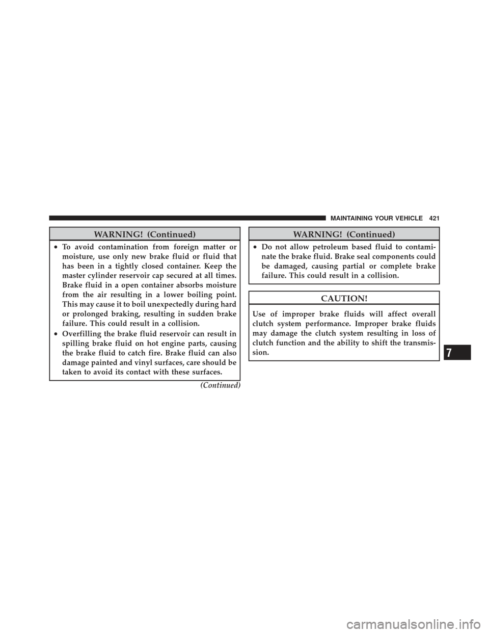 JEEP COMPASS 2011 1.G Owners Manual WARNING! (Continued)
•To avoid contamination from foreign matter or
moisture, use only new brake fluid or fluid that
has been in a tightly closed container. Keep the
master cylinder reservoir cap se