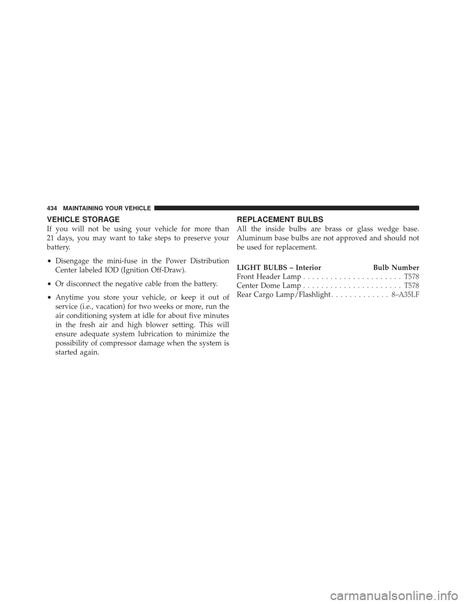 JEEP COMPASS 2011 1.G Owners Guide VEHICLE STORAGE
If you will not be using your vehicle for more than
21 days, you may want to take steps to preserve your
battery.
•Disengage the mini-fuse in the Power Distribution
Center labeled IO