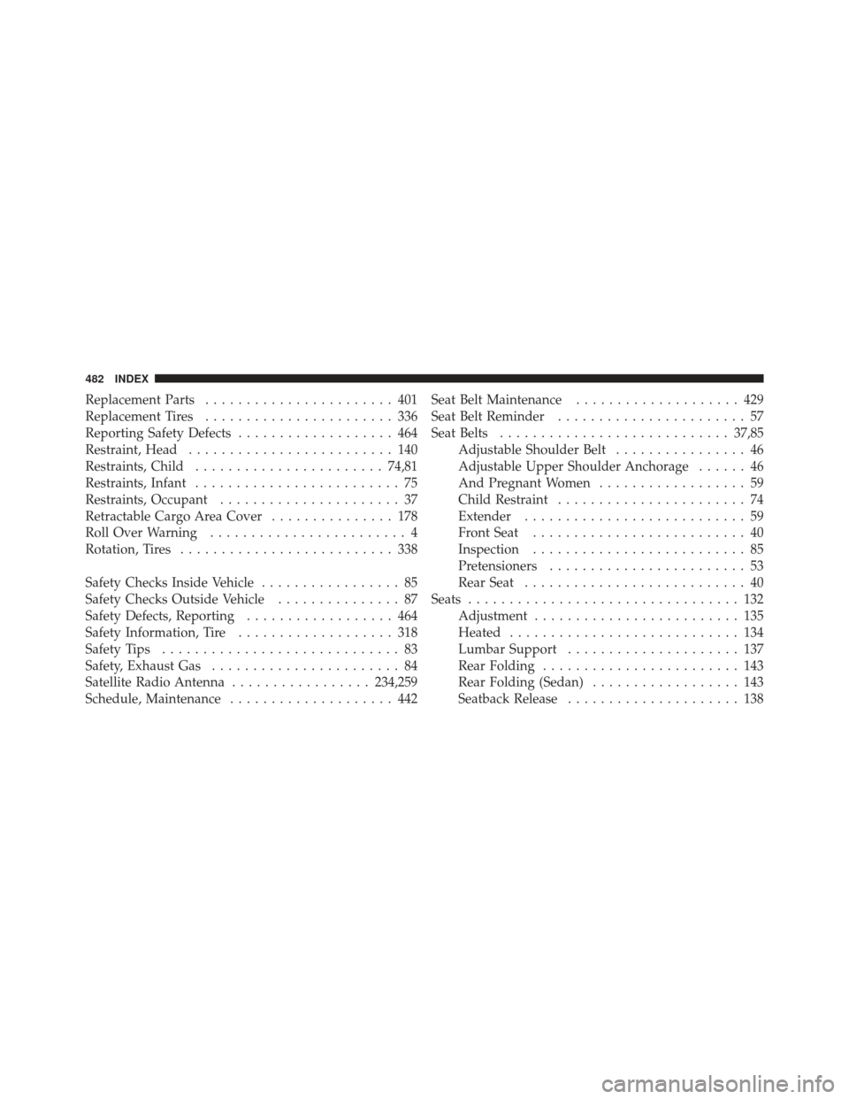 JEEP COMPASS 2011 1.G Owners Manual Replacement Parts....................... 401
Replacement Tires ....................... 336
Reporting Safety Defects ................... 464
Restraint, Head ......................... 140
Restraints, Ch