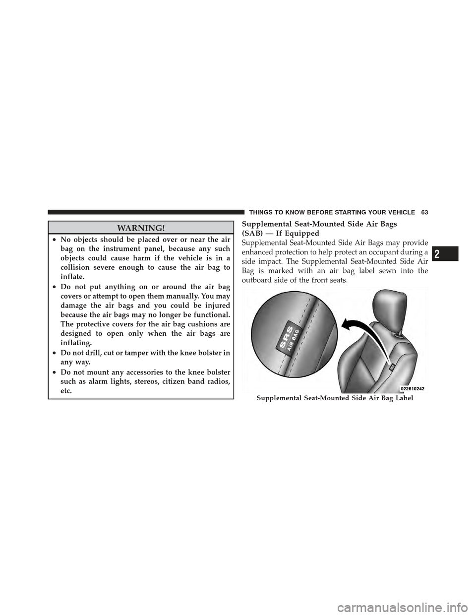 JEEP COMPASS 2011 1.G Owners Manual WARNING!
•No objects should be placed over or near the air
bag on the instrument panel, because any such
objects could cause harm if the vehicle is in a
collision severe enough to cause the air bag 