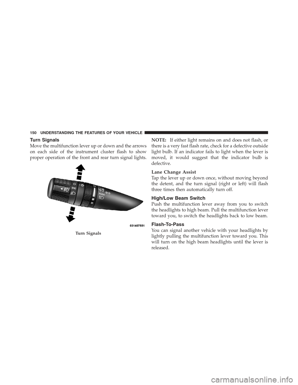 JEEP COMPASS 2012 1.G Owners Manual Turn Signals
Move the multifunction lever up or down and the arrows
on each side of the instrument cluster flash to show
proper operation of the front and rear turn signal lights.NOTE:
If either light