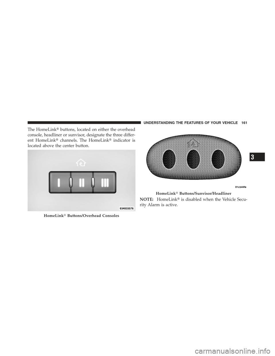 JEEP COMPASS 2012 1.G Owners Manual The HomeLinkbuttons, located on either the overhead
console, headliner or sunvisor, designate the three differ-
ent HomeLink channels. The HomeLink indicator is
located above the center button.
NOT