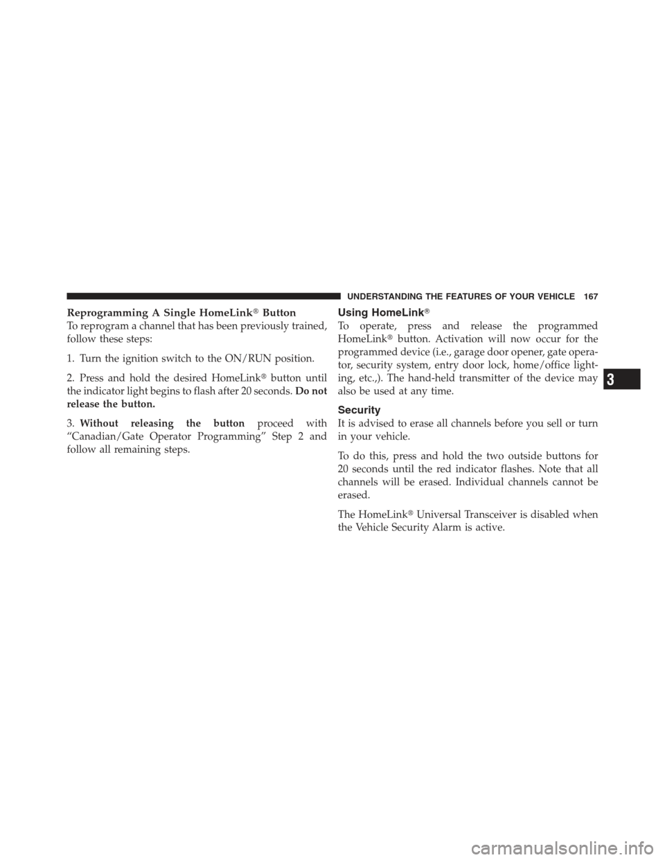 JEEP COMPASS 2012 1.G Owners Manual Reprogramming A Single HomeLinkButton
To reprogram a channel that has been previously trained,
follow these steps:
1. Turn the ignition switch to the ON/RUN position.
2. Press and hold the desired Ho