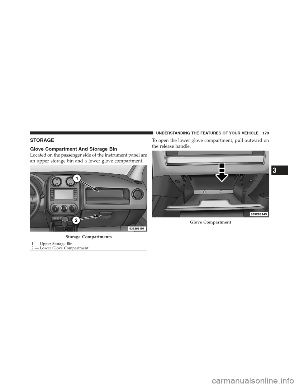 JEEP COMPASS 2012 1.G Owners Manual STORAGE
Glove Compartment And Storage Bin
Located on the passenger side of the instrument panel are
an upper storage bin and a lower glove compartment.To open the lower glove compartment, pull outward