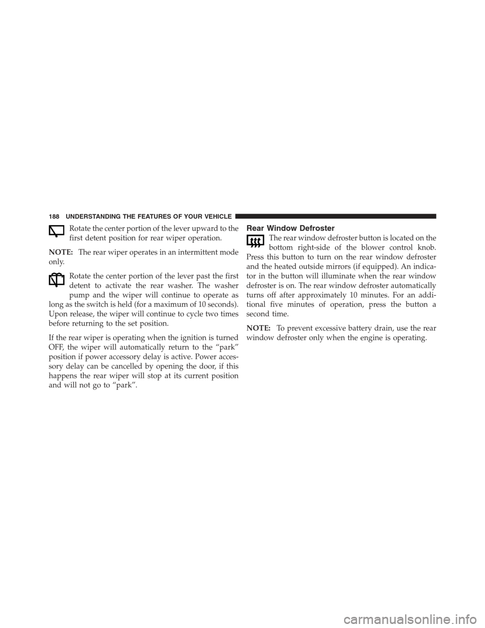 JEEP COMPASS 2012 1.G Owners Manual Rotate the center portion of the lever upward to the
first detent position for rear wiper operation.
NOTE: The rear wiper operates in an intermittent mode
only.
Rotate the center portion of the lever 