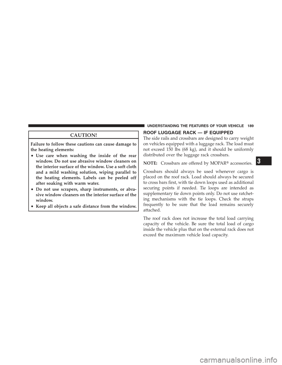JEEP COMPASS 2012 1.G Owners Manual CAUTION!
Failure to follow these cautions can cause damage to
the heating elements:
•Use care when washing the inside of the rear
window. Do not use abrasive window cleaners on
the interior surface 