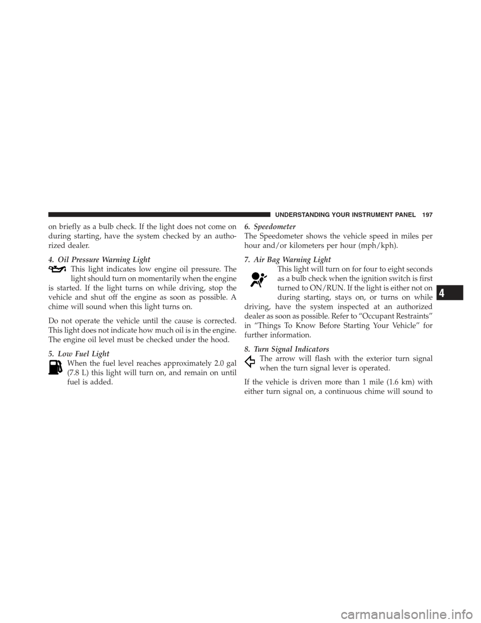 JEEP COMPASS 2012 1.G Owners Manual on briefly as a bulb check. If the light does not come on
during starting, have the system checked by an autho-
rized dealer.
4. Oil Pressure Warning LightThis light indicates low engine oil pressure.