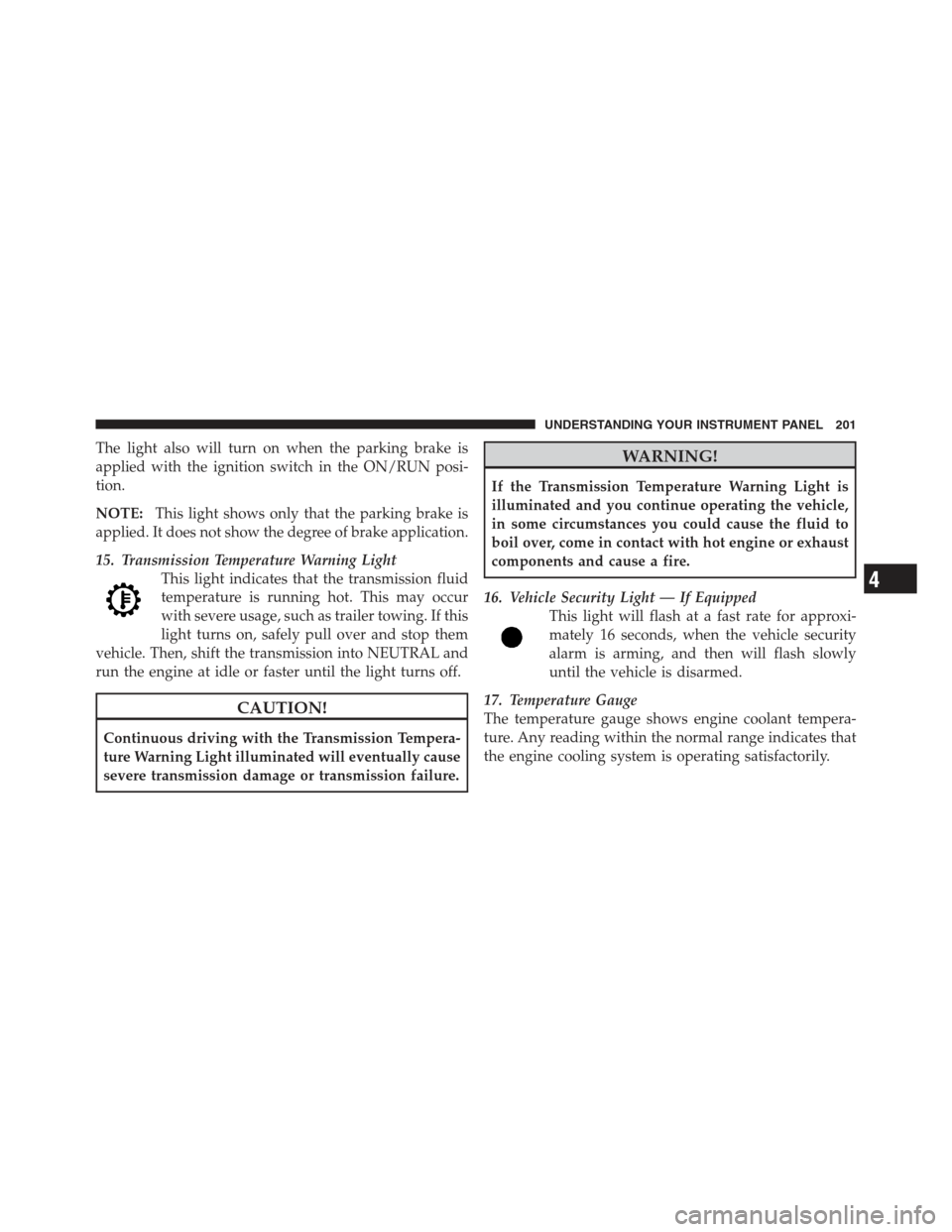 JEEP COMPASS 2012 1.G Owners Manual The light also will turn on when the parking brake is
applied with the ignition switch in the ON/RUN posi-
tion.
NOTE:This light shows only that the parking brake is
applied. It does not show the degr