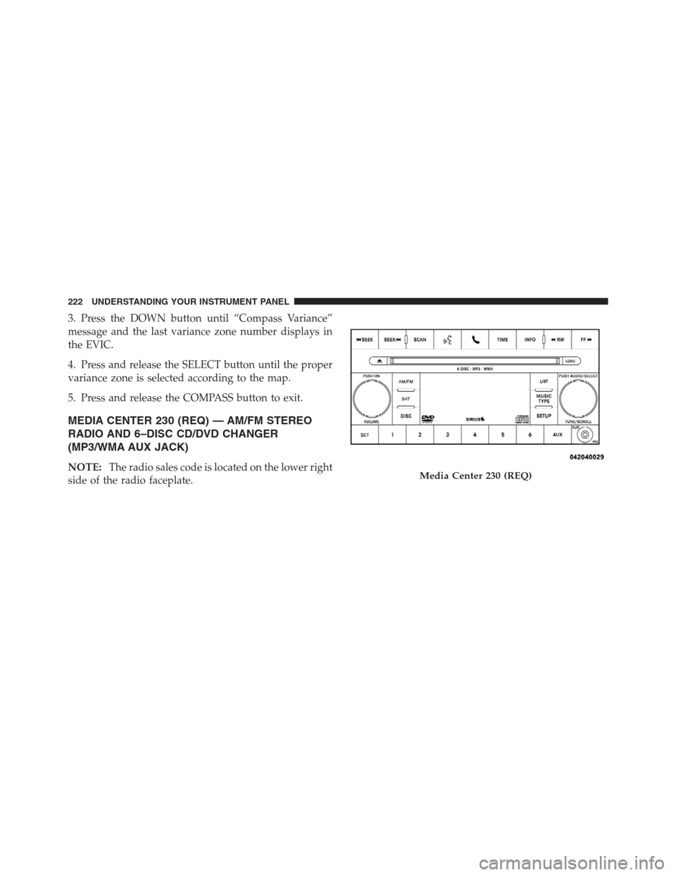 JEEP COMPASS 2012 1.G Owners Manual 3. Press the DOWN button until “Compass Variance”
message and the last variance zone number displays in
the EVIC.
4. Press and release the SELECT button until the proper
variance zone is selected 