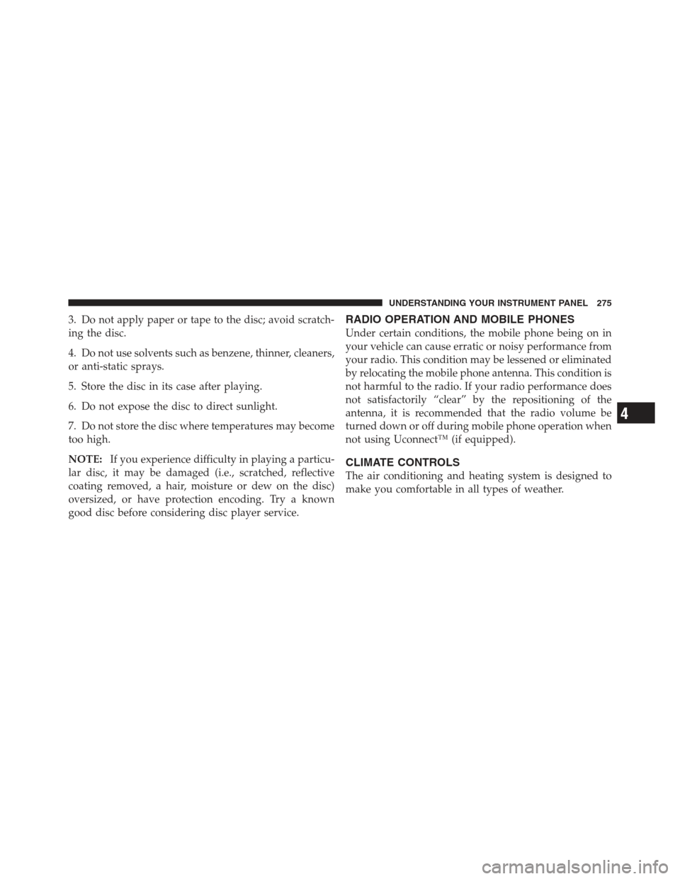 JEEP COMPASS 2012 1.G Owners Manual 3. Do not apply paper or tape to the disc; avoid scratch-
ing the disc.
4. Do not use solvents such as benzene, thinner, cleaners,
or anti-static sprays.
5. Store the disc in its case after playing.
6