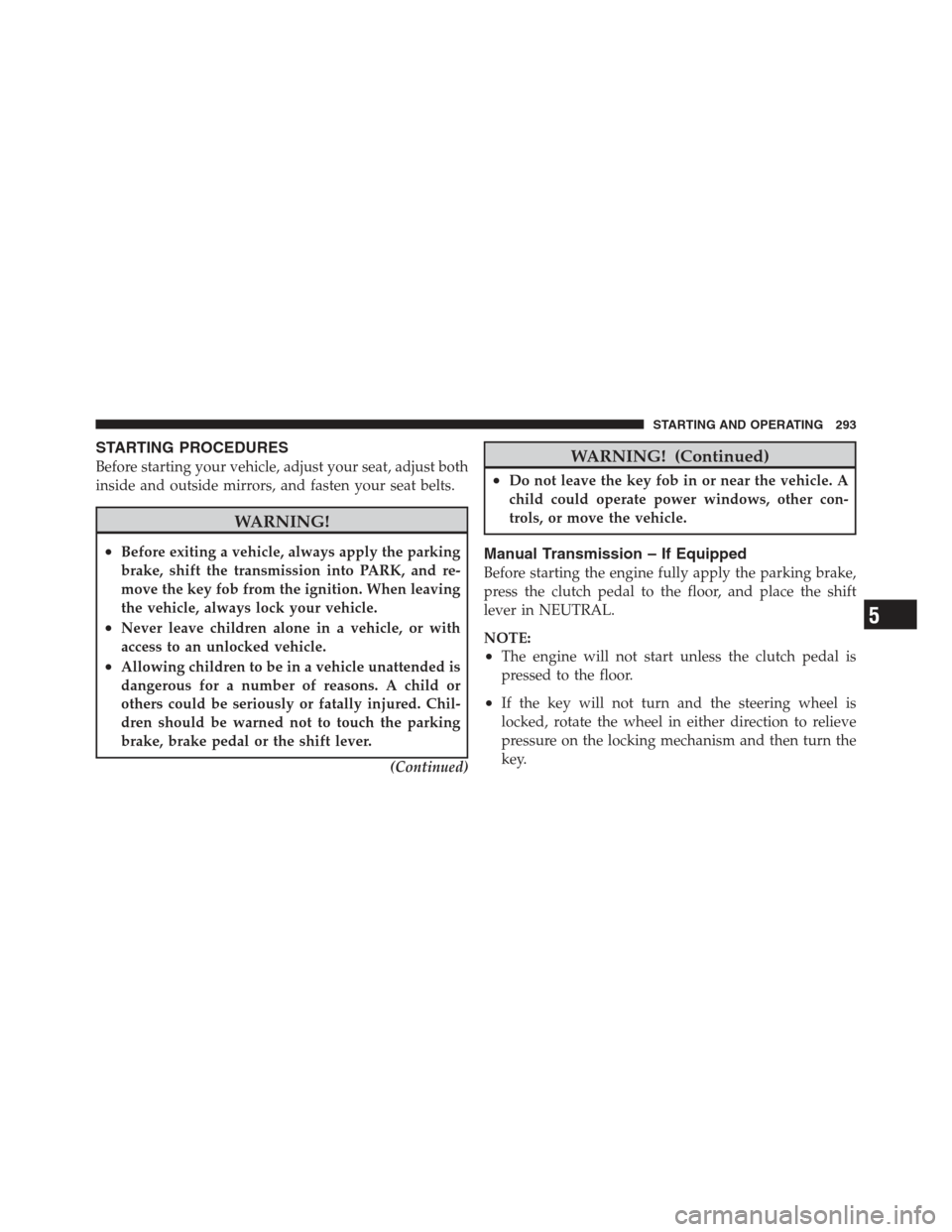 JEEP COMPASS 2012 1.G Service Manual STARTING PROCEDURES
Before starting your vehicle, adjust your seat, adjust both
inside and outside mirrors, and fasten your seat belts.
WARNING!
•Before exiting a vehicle, always apply the parking
b
