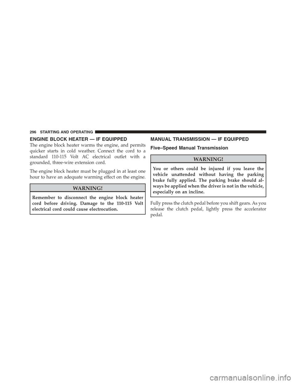 JEEP COMPASS 2012 1.G Service Manual ENGINE BLOCK HEATER — IF EQUIPPED
The engine block heater warms the engine, and permits
quicker starts in cold weather. Connect the cord to a
standard 110-115 Volt AC electrical outlet with a
ground