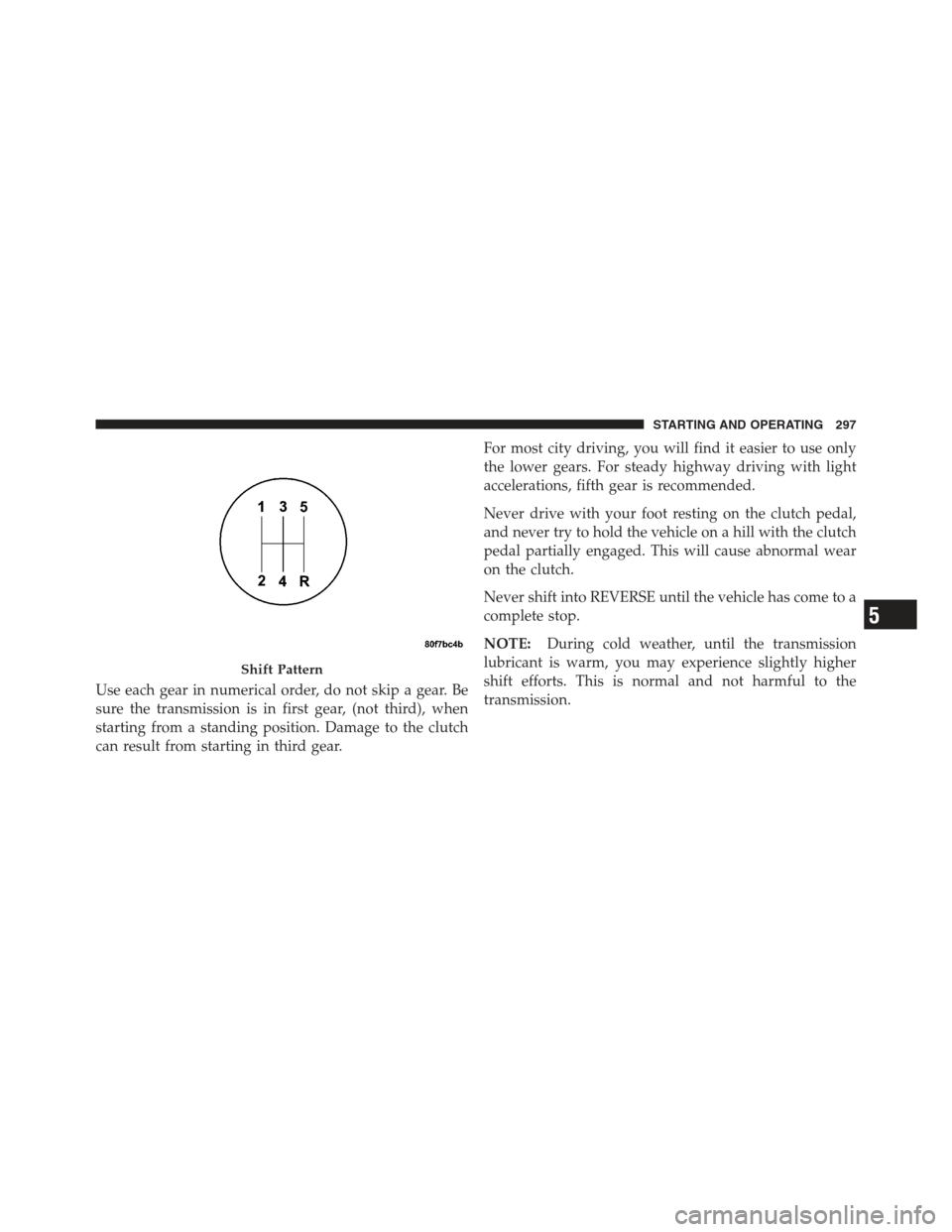 JEEP COMPASS 2012 1.G User Guide Use each gear in numerical order, do not skip a gear. Be
sure the transmission is in first gear, (not third), when
starting from a standing position. Damage to the clutch
can result from starting in t