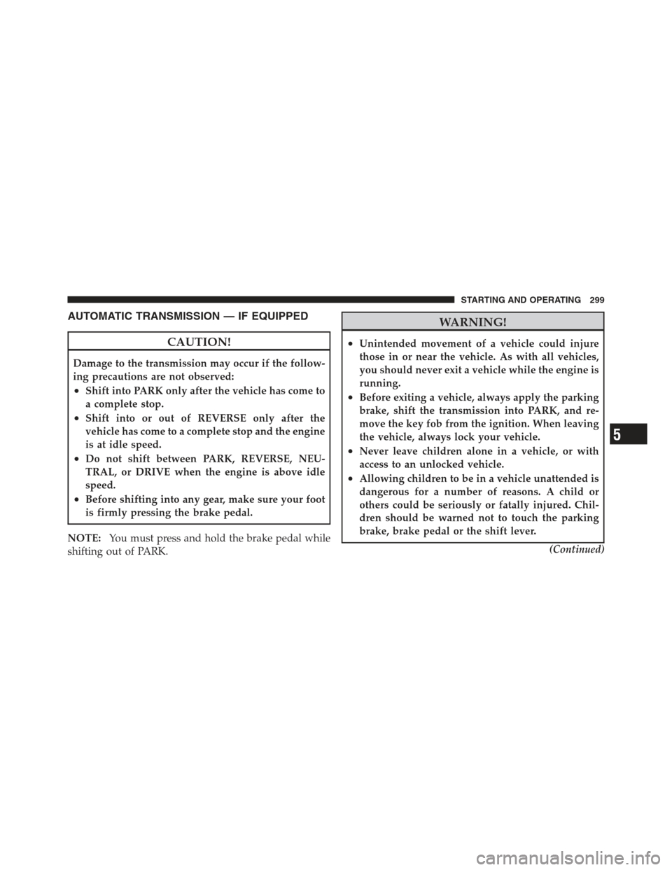 JEEP COMPASS 2012 1.G User Guide AUTOMATIC TRANSMISSION — IF EQUIPPED
CAUTION!
Damage to the transmission may occur if the follow-
ing precautions are not observed:
•Shift into PARK only after the vehicle has come to
a complete s