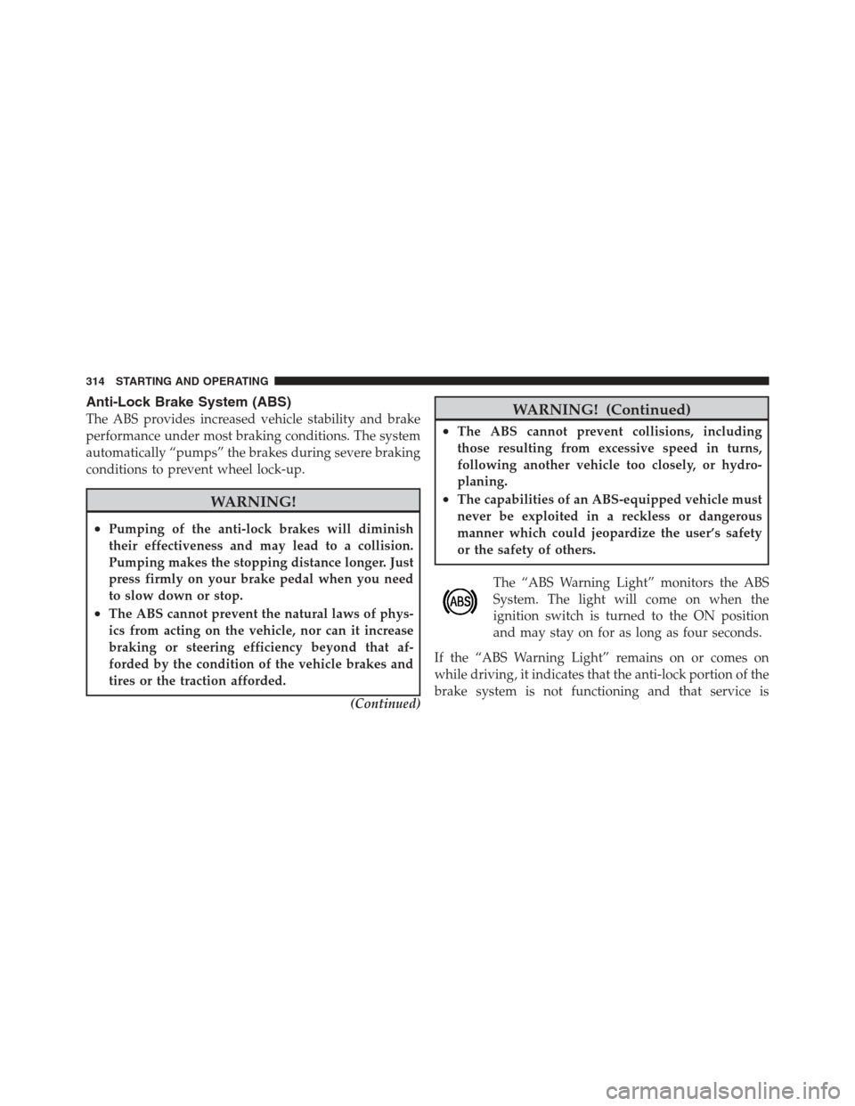 JEEP COMPASS 2012 1.G User Guide Anti-Lock Brake System (ABS)
The ABS provides increased vehicle stability and brake
performance under most braking conditions. The system
automatically “pumps” the brakes during severe braking
con