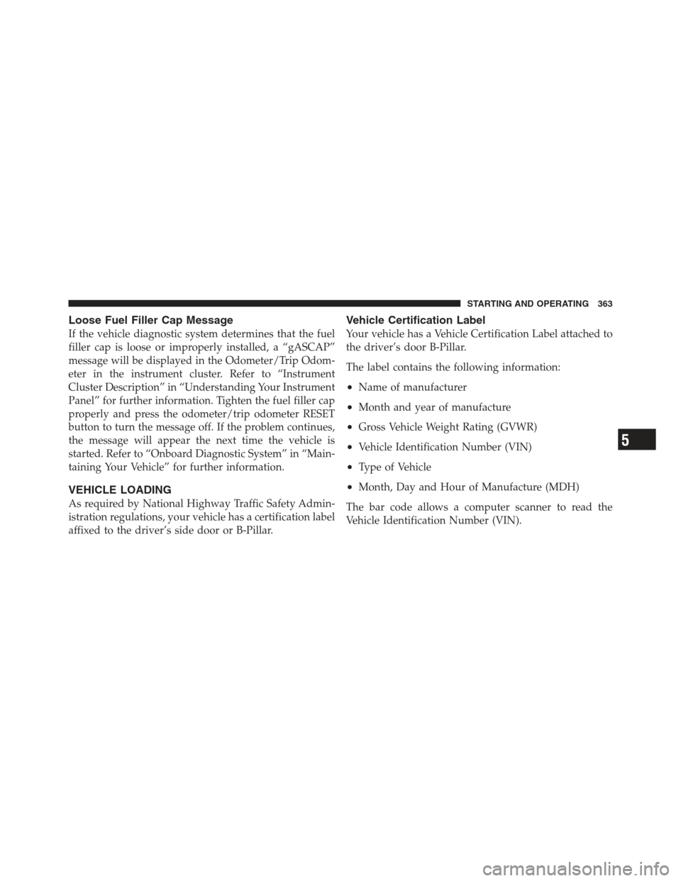 JEEP COMPASS 2012 1.G Repair Manual Loose Fuel Filler Cap Message
If the vehicle diagnostic system determines that the fuel
filler cap is loose or improperly installed, a “gASCAP”
message will be displayed in the Odometer/Trip Odom-