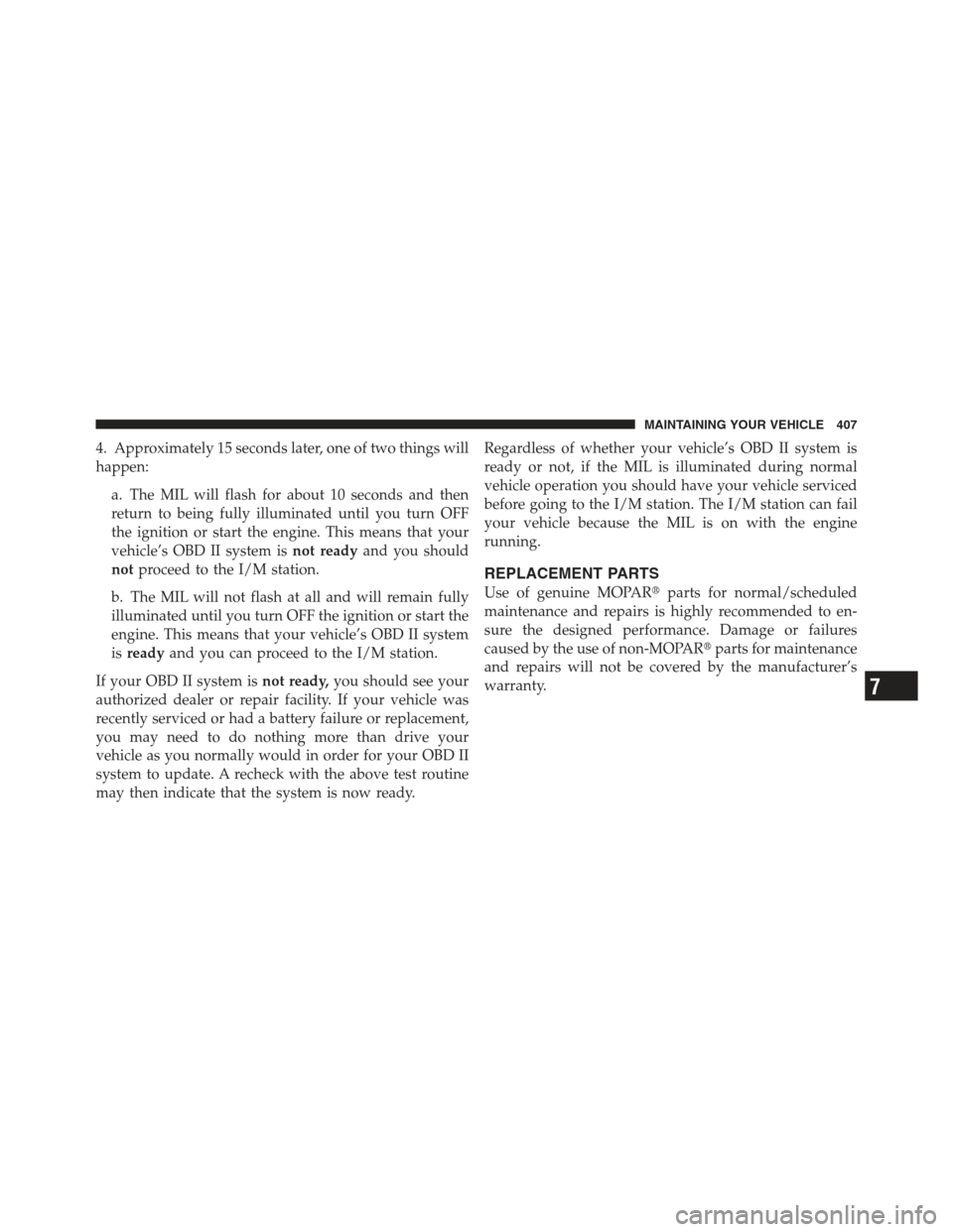 JEEP COMPASS 2012 1.G Owners Manual 4. Approximately 15 seconds later, one of two things will
happen:a. The MIL will flash for about 10 seconds and then
return to being fully illuminated until you turn OFF
the ignition or start the engi