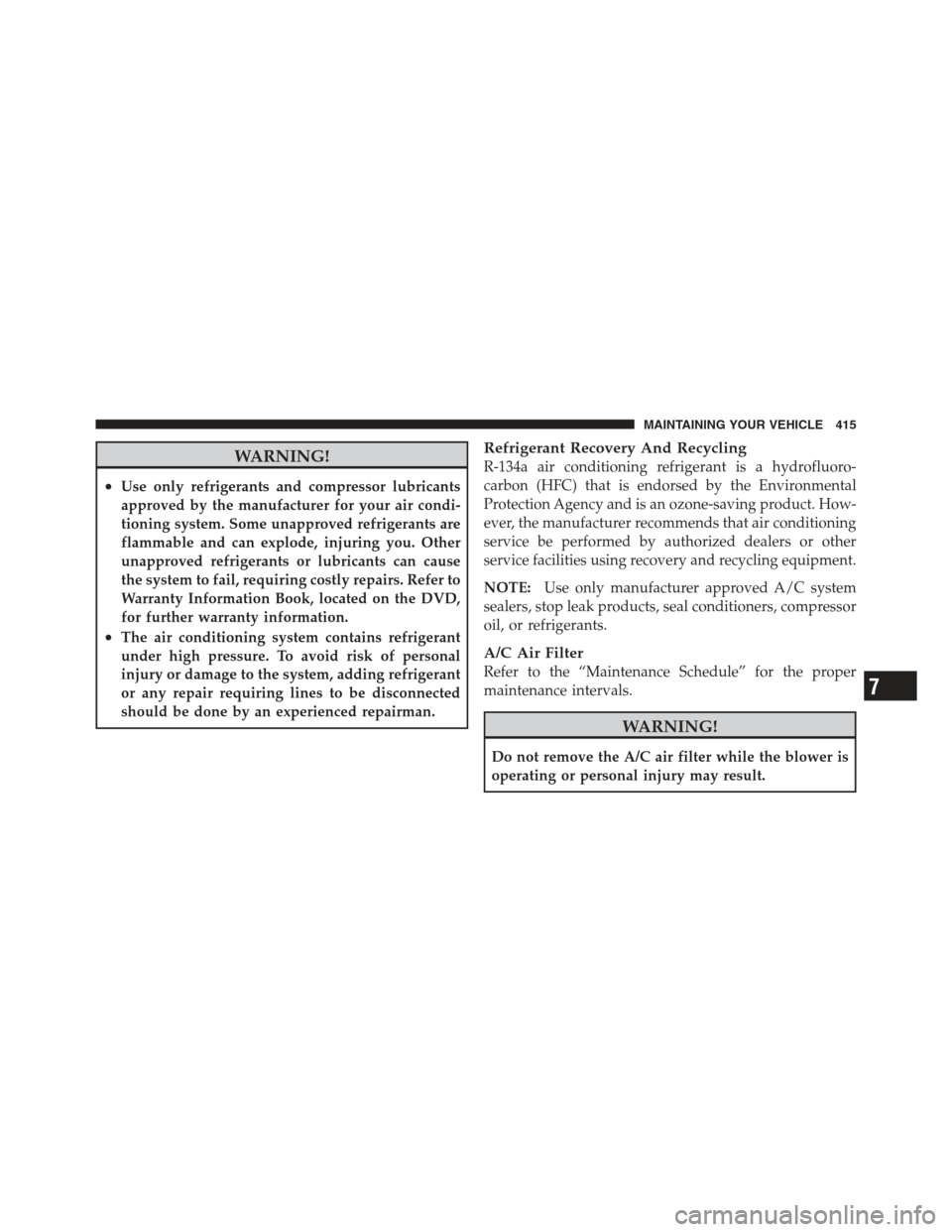 JEEP COMPASS 2012 1.G Owners Manual WARNING!
•Use only refrigerants and compressor lubricants
approved by the manufacturer for your air condi-
tioning system. Some unapproved refrigerants are
flammable and can explode, injuring you. O
