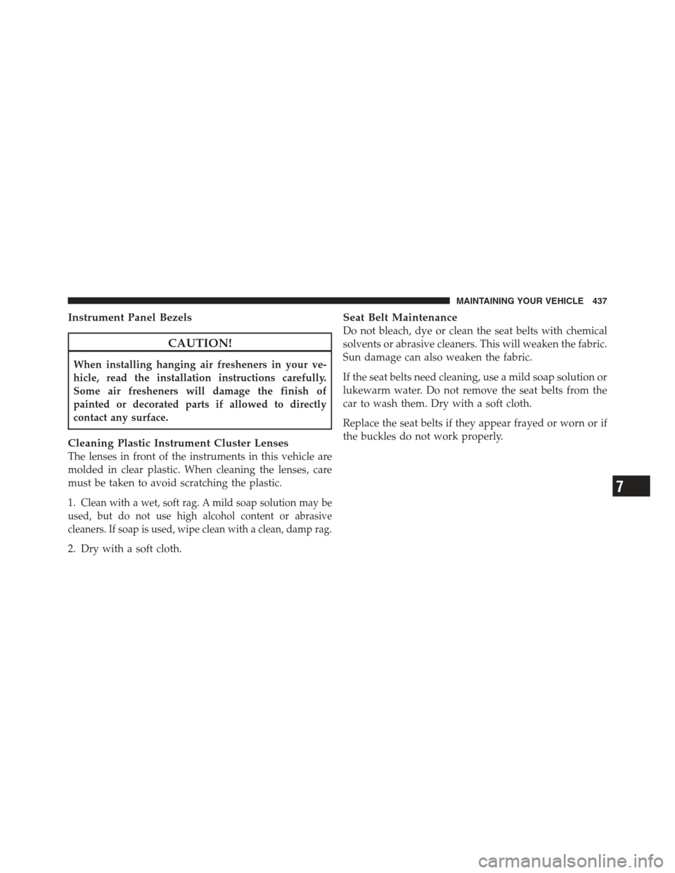 JEEP COMPASS 2012 1.G Owners Manual Instrument Panel Bezels
CAUTION!
When installing hanging air fresheners in your ve-
hicle, read the installation instructions carefully.
Some air fresheners will damage the finish of
painted or decora