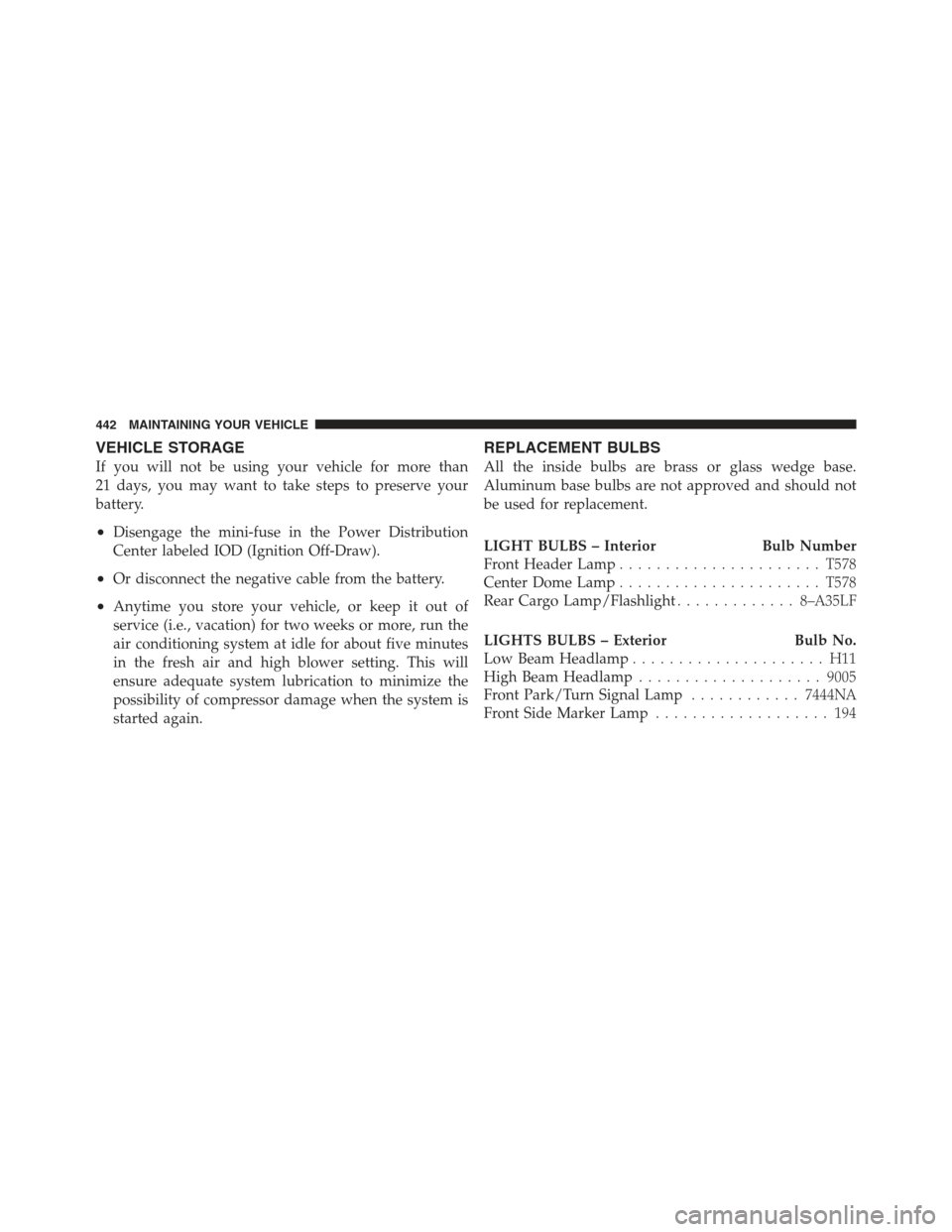 JEEP COMPASS 2012 1.G Owners Manual VEHICLE STORAGE
If you will not be using your vehicle for more than
21 days, you may want to take steps to preserve your
battery.
•Disengage the mini-fuse in the Power Distribution
Center labeled IO