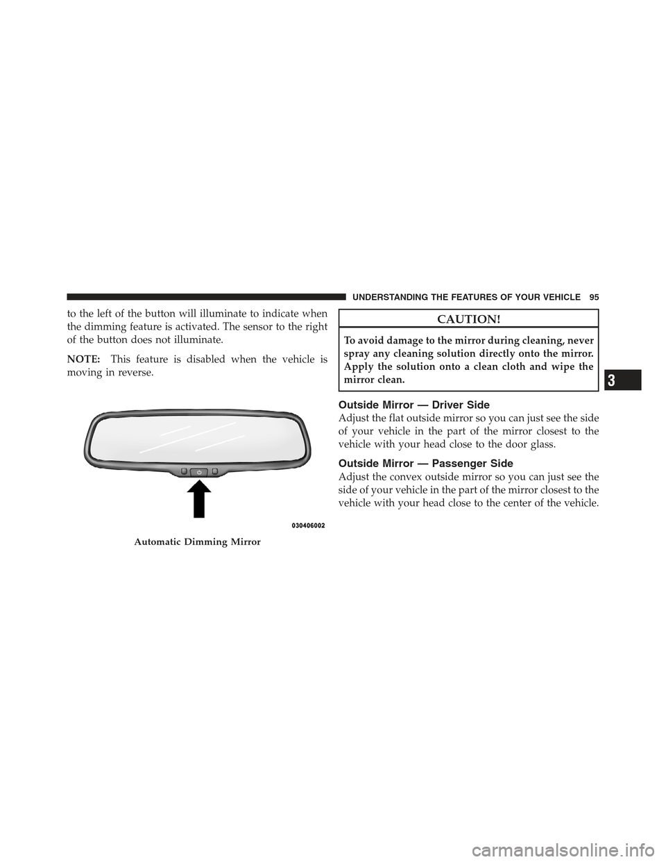JEEP COMPASS 2012 1.G Owners Manual to the left of the button will illuminate to indicate when
the dimming feature is activated. The sensor to the right
of the button does not illuminate.
NOTE:This feature is disabled when the vehicle i JEEP COMPASS 2012 1.G Owners Manual to the left of the button will illuminate to indicate when
the dimming feature is activated. The sensor to the right
of the button does not illuminate.
NOTE:This feature is disabled when the vehicle i
