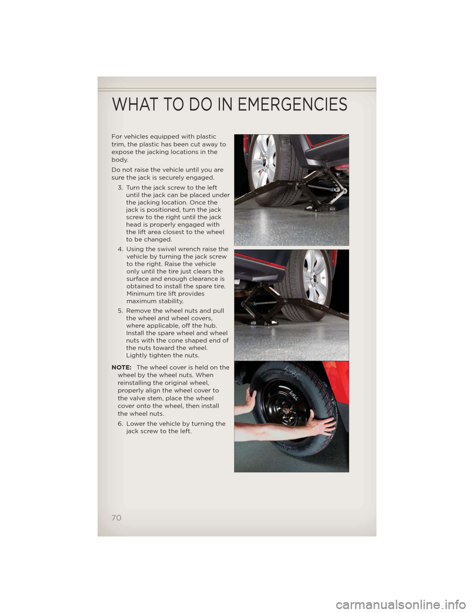 JEEP COMPASS 2012 1.G User Guide For vehicles equipped with plastic
trim, the plastic has been cut away to
expose the jacking locations in the
body.
Do not raise the vehicle until you are
sure the jack is securely engaged.
3. Turn th