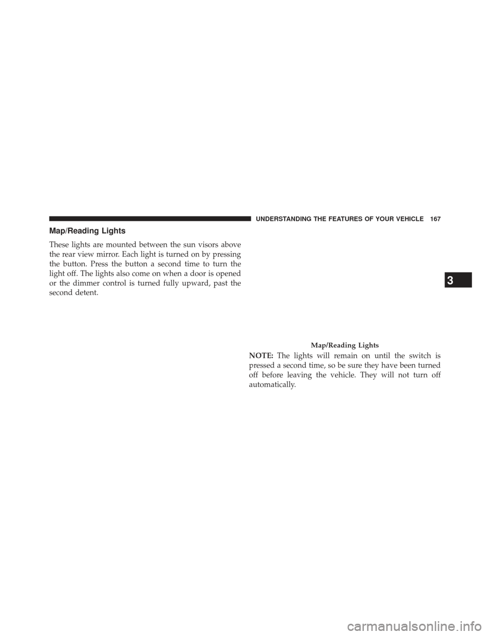 JEEP COMPASS 2013 1.G Owners Manual Map/Reading Lights
These lights are mounted between the sun visors above
the rear view mirror. Each light is turned on by pressing
the button. Press the button a second time to turn the
light off. The
