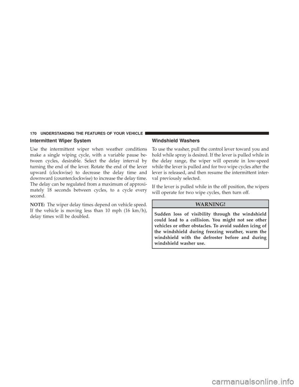 JEEP COMPASS 2013 1.G Owners Manual Intermittent Wiper System
Use the intermittent wiper when weather conditions
make a single wiping cycle, with a variable pause be-
tween cycles, desirable. Select the delay interval by
turning the end