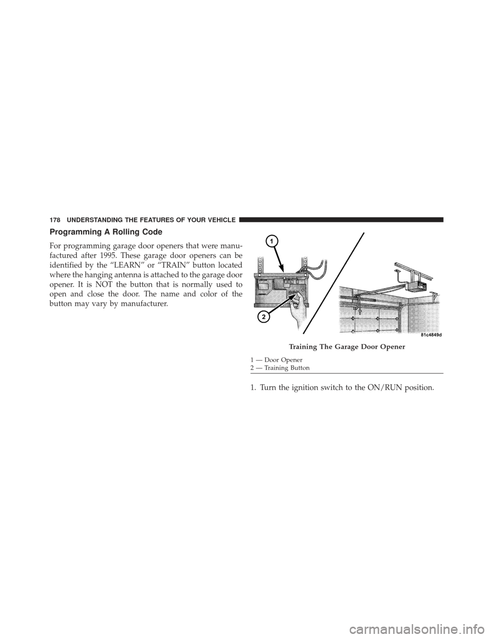 JEEP COMPASS 2013 1.G Owners Manual Programming A Rolling Code
For programming garage door openers that were manu-
factured after 1995. These garage door openers can be
identified by the “LEARN” or “TRAIN” button located
where t