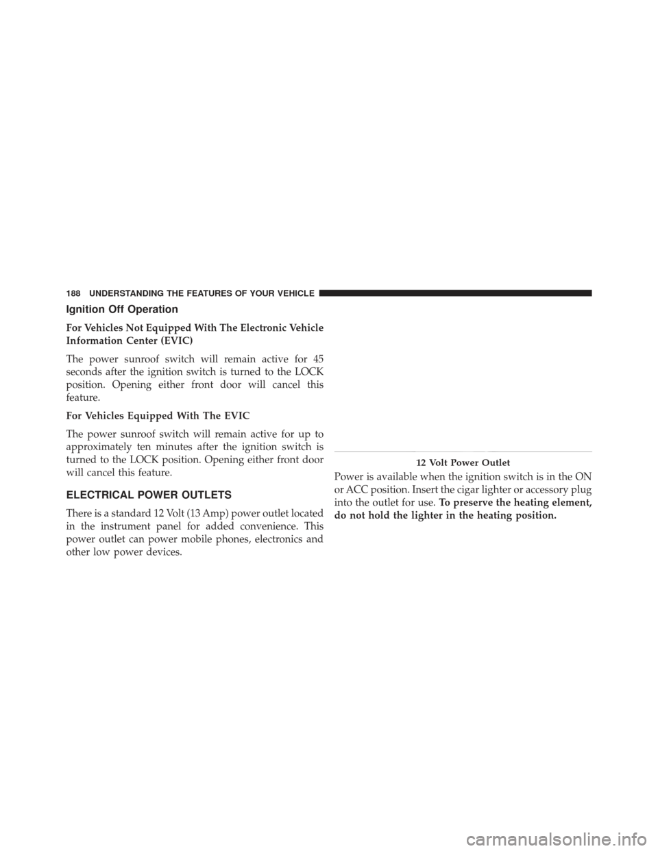 JEEP COMPASS 2013 1.G Owners Manual Ignition Off Operation
For Vehicles Not Equipped With The Electronic Vehicle
Information Center (EVIC)
The power sunroof switch will remain active for 45
seconds after the ignition switch is turned to