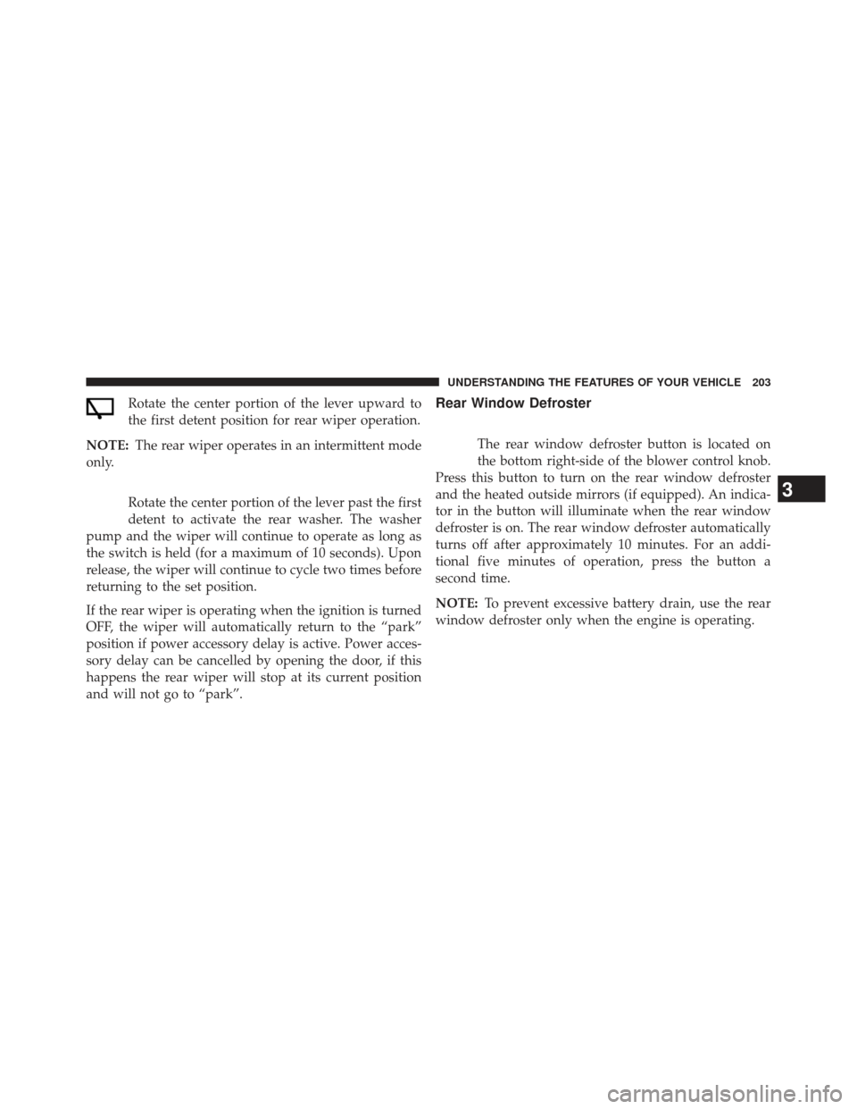 JEEP COMPASS 2013 1.G Owners Manual Rotate the center portion of the lever upward to
the first detent position for rear wiper operation.
NOTE: The rear wiper operates in an intermittent mode
only.
Rotate the center portion of the lever 