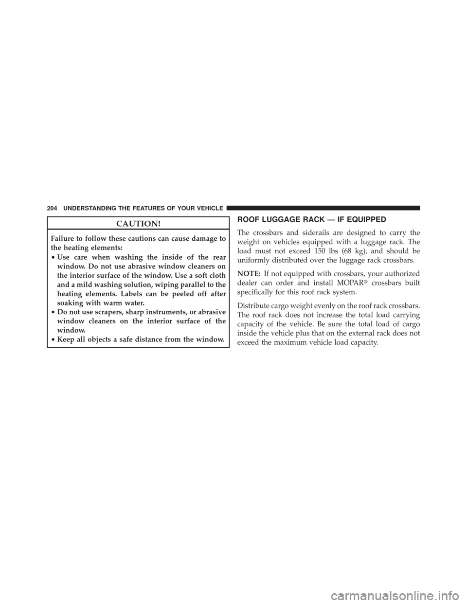 JEEP COMPASS 2013 1.G Owners Manual CAUTION!
Failure to follow these cautions can cause damage to
the heating elements:
•Use care when washing the inside of the rear
window. Do not use abrasive window cleaners on
the interior surface 