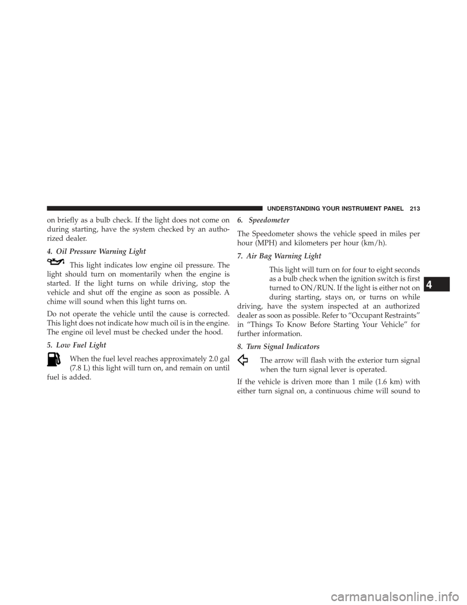 JEEP COMPASS 2013 1.G Owners Manual on briefly as a bulb check. If the light does not come on
during starting, have the system checked by an autho-
rized dealer.
4. Oil Pressure Warning LightThis light indicates low engine oil pressure.