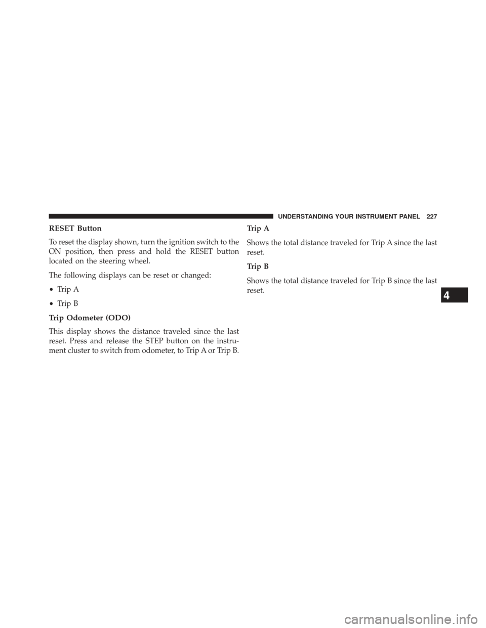 JEEP COMPASS 2013 1.G Owners Manual RESET Button
To reset the display shown, turn the ignition switch to the
ON position, then press and hold the RESET button
located on the steering wheel.
The following displays can be reset or changed