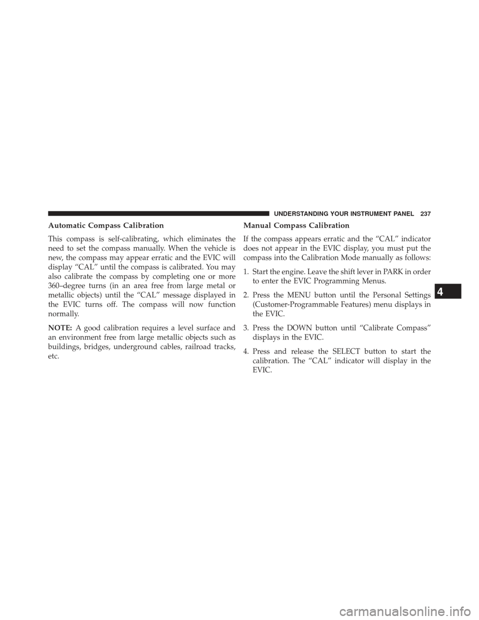 JEEP COMPASS 2013 1.G Owners Manual Automatic Compass Calibration
This compass is self-calibrating, which eliminates the
need to set the compass manually. When the vehicle is
new, the compass may appear erratic and the EVIC will
display