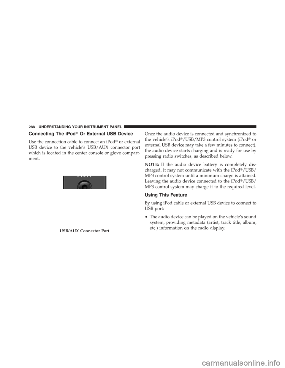 JEEP COMPASS 2013 1.G Owners Manual Connecting The iPodOr External USB Device
Use the connection cable to connect an iPod or external
USB device to the vehicle’s USB/AUX connector port
which is located in the center console or glove