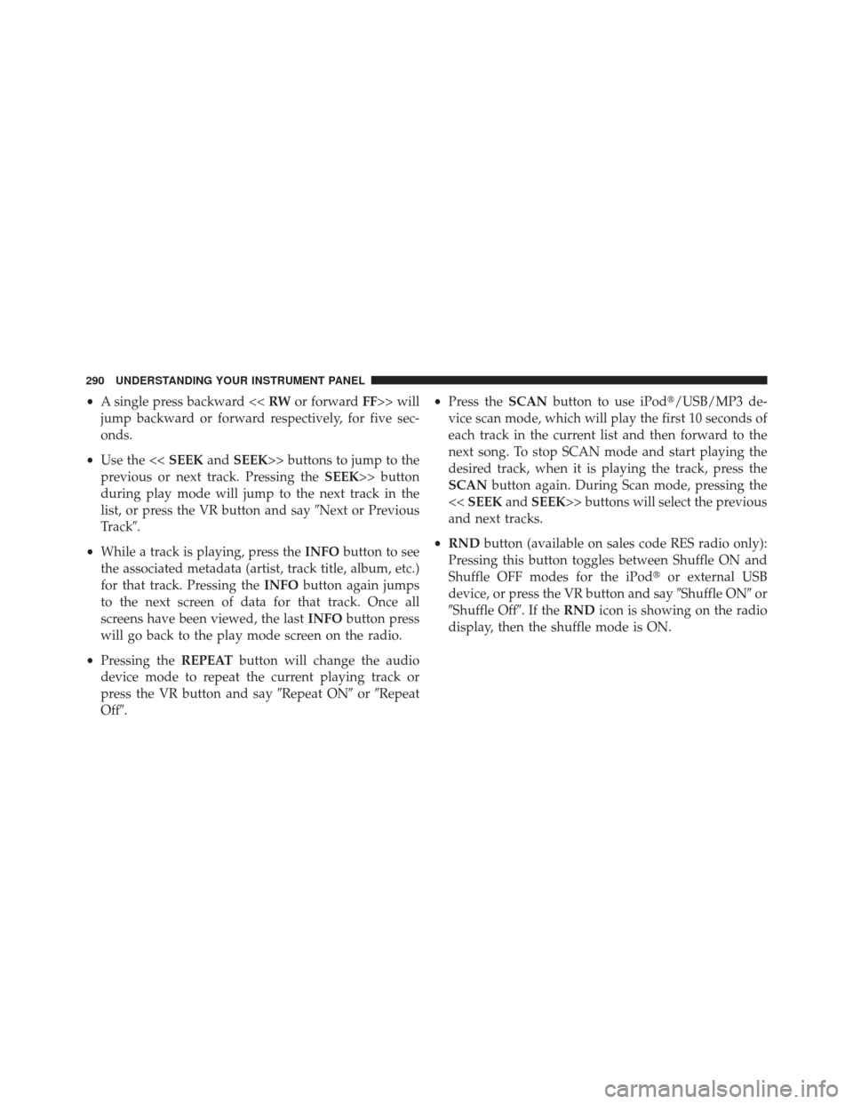 JEEP COMPASS 2013 1.G Owners Manual •A single press backward << RWor forward FF>> will
jump backward or forward respectively, for five sec-
onds.
• Use the << SEEKandSEEK>> buttons to jump to the
previous or next track. Pressing the