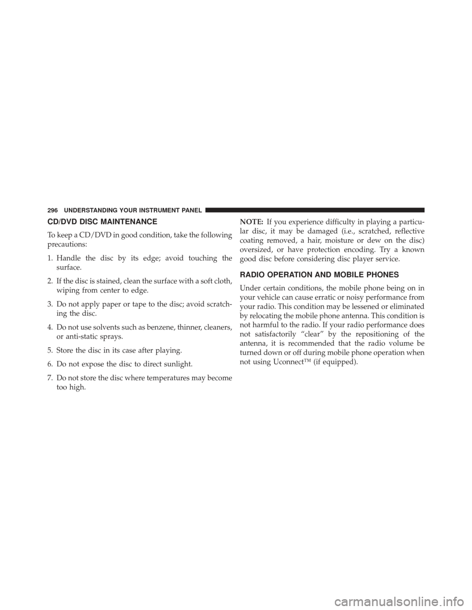 JEEP COMPASS 2013 1.G Owners Manual CD/DVD DISC MAINTENANCE
To keep a CD/DVD in good condition, take the following
precautions:
1. Handle the disc by its edge; avoid touching thesurface.
2. If the disc is stained, clean the surface with