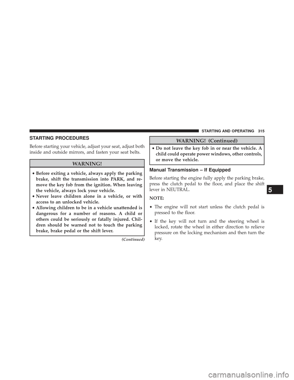 JEEP COMPASS 2013 1.G Owners Manual STARTING PROCEDURES
Before starting your vehicle, adjust your seat, adjust both
inside and outside mirrors, and fasten your seat belts.
WARNING!
•Before exiting a vehicle, always apply the parking
b