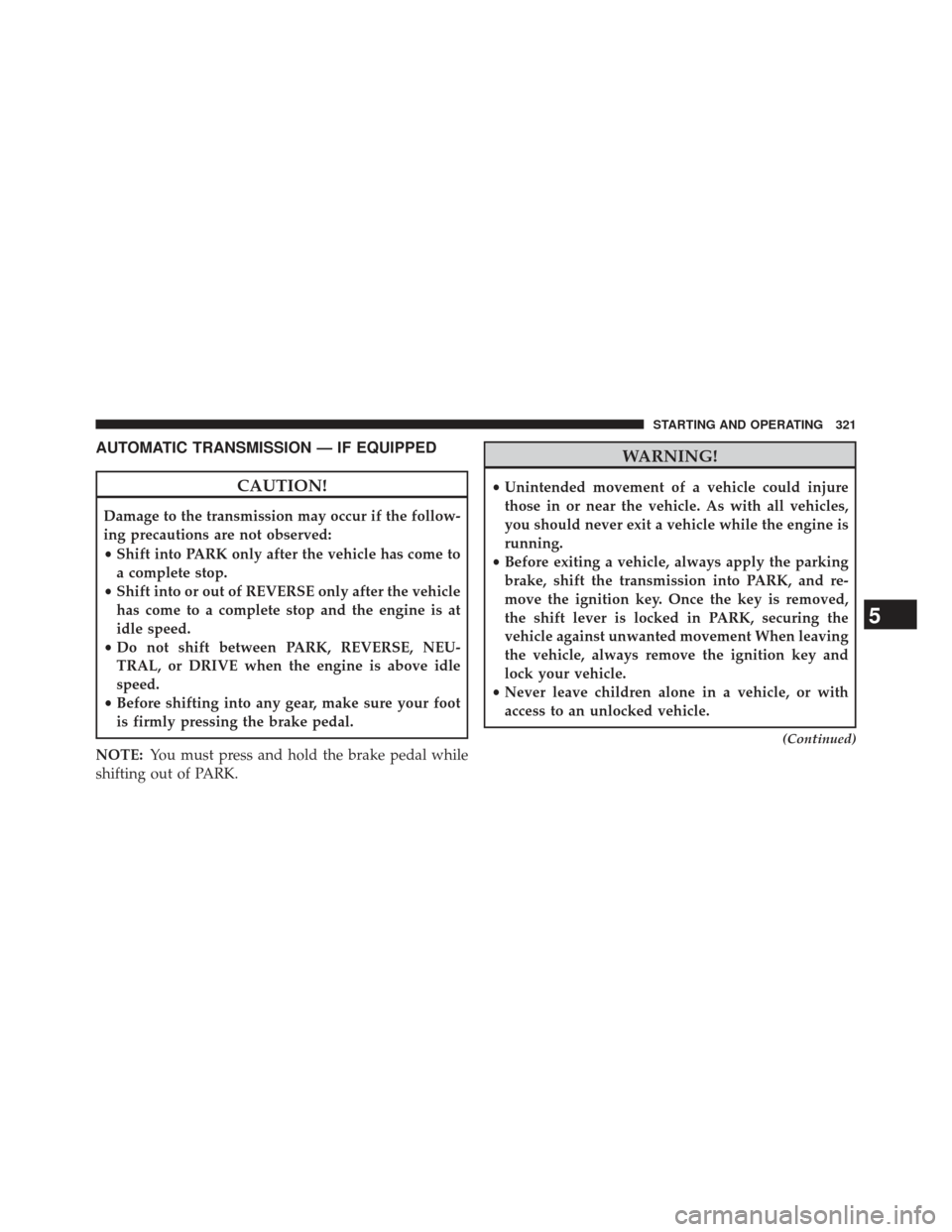 JEEP COMPASS 2013 1.G Owners Manual AUTOMATIC TRANSMISSION — IF EQUIPPED
CAUTION!
Damage to the transmission may occur if the follow-
ing precautions are not observed:
•Shift into PARK only after the vehicle has come to
a complete s