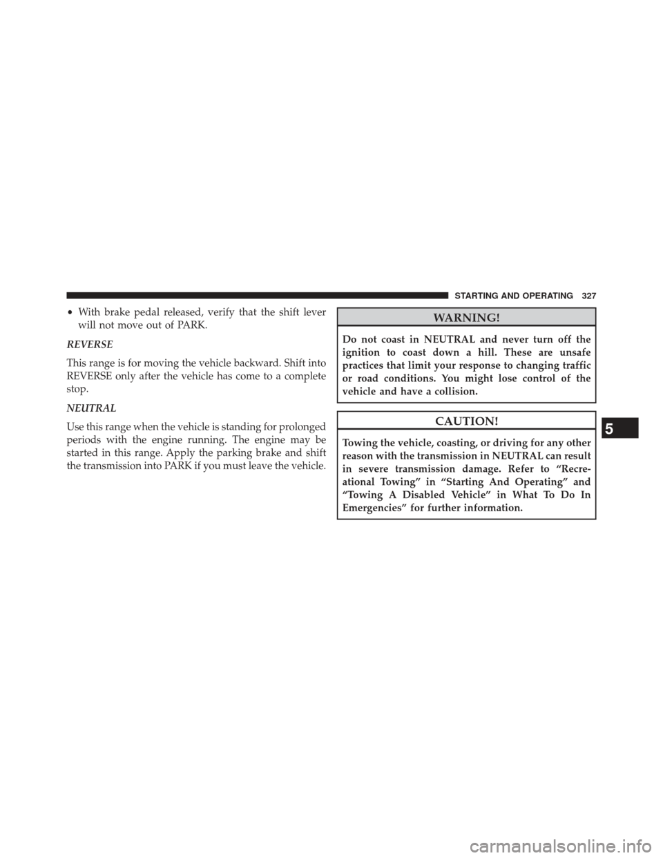 JEEP COMPASS 2013 1.G Owners Manual •With brake pedal released, verify that the shift lever
will not move out of PARK.
REVERSE
This range is for moving the vehicle backward. Shift into
REVERSE only after the vehicle has come to a comp