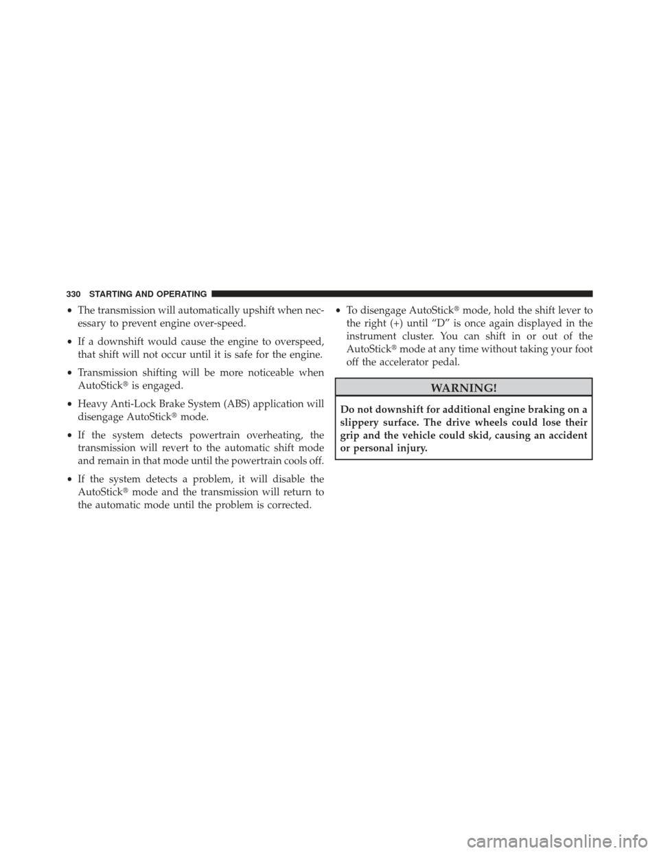 JEEP COMPASS 2013 1.G Owners Manual •The transmission will automatically upshift when nec-
essary to prevent engine over-speed.
• If a downshift would cause the engine to overspeed,
that shift will not occur until it is safe for the
