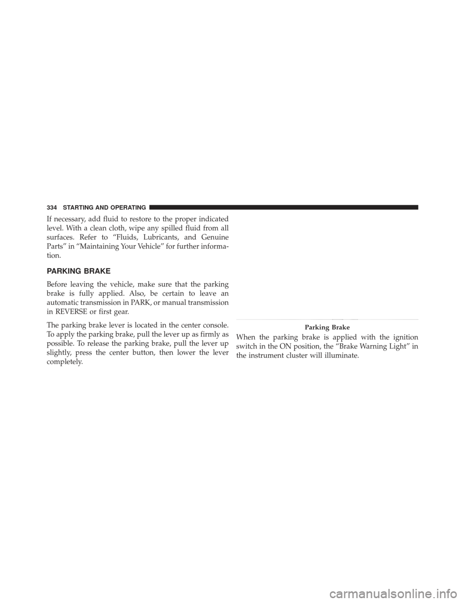 JEEP COMPASS 2013 1.G Owners Manual If necessary, add fluid to restore to the proper indicated
level. With a clean cloth, wipe any spilled fluid from all
surfaces. Refer to “Fluids, Lubricants, and Genuine
Parts” in “Maintaining Y