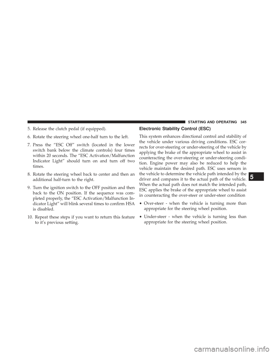 JEEP COMPASS 2013 1.G User Guide 5. Release the clutch pedal (if equipped).
6. Rotate the steering wheel one-half turn to the left.
7. Press the “ESC Off” switch (located in the lowerswitch bank below the climate controls) four t JEEP COMPASS 2013 1.G User Guide 5. Release the clutch pedal (if equipped).
6. Rotate the steering wheel one-half turn to the left.
7. Press the “ESC Off” switch (located in the lowerswitch bank below the climate controls) four t