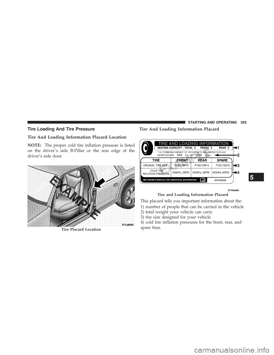 JEEP COMPASS 2013 1.G Owners Manual Tire Loading And Tire Pressure
Tire And Loading Information Placard Location
NOTE:The proper cold tire inflation pressure is listed
on the driver ’s side B-Pillar or the rear edge of the
driver’s 