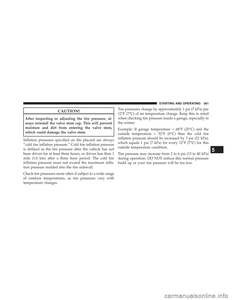JEEP COMPASS 2013 1.G Owners Manual CAUTION!
After inspecting or adjusting the tire pressure, al-
ways reinstall the valve stem cap. This will prevent
moisture and dirt from entering the valve stem,
which could damage the valve stem.
In