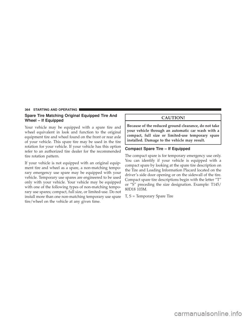 JEEP COMPASS 2013 1.G Owners Manual Spare Tire Matching Original Equipped Tire And
Wheel – If Equipped
Your vehicle may be equipped with a spare tire and
wheel equivalent in look and function to the original
equipment tire and wheel f