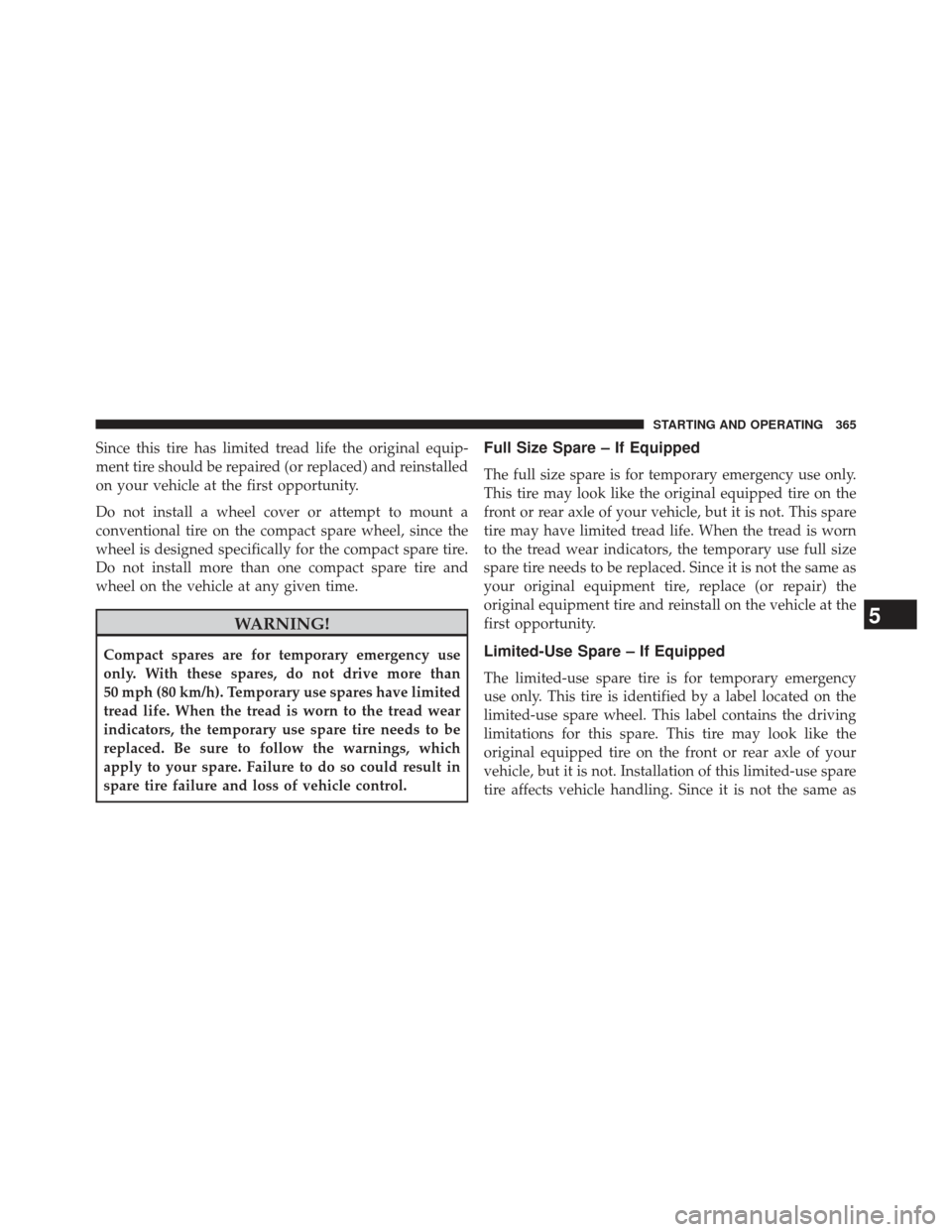 JEEP COMPASS 2013 1.G Owners Manual Since this tire has limited tread life the original equip-
ment tire should be repaired (or replaced) and reinstalled
on your vehicle at the first opportunity.
Do not install a wheel cover or attempt 