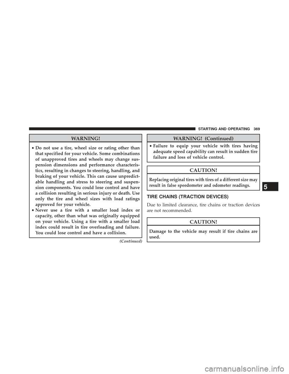 JEEP COMPASS 2013 1.G Owners Manual WARNING!
•Do not use a tire, wheel size or rating other than
that specified for your vehicle. Some combinations
of unapproved tires and wheels may change sus-
pension dimensions and performance char